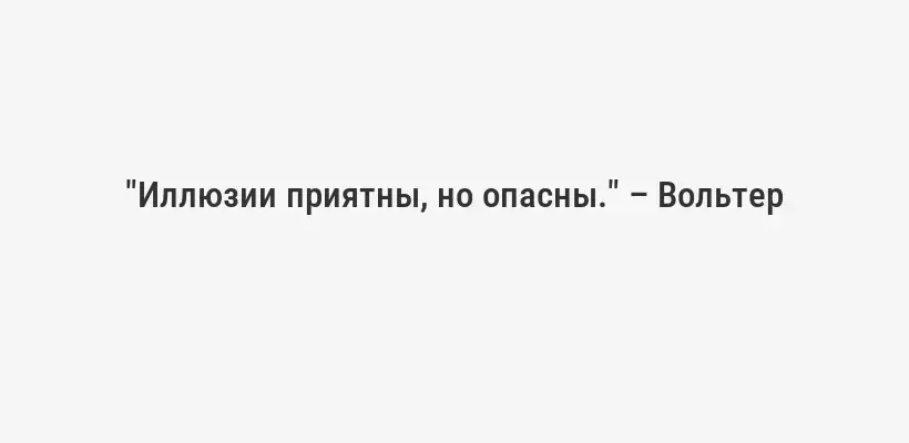 "Иллюзии приятны, но опасны." – Вольтер