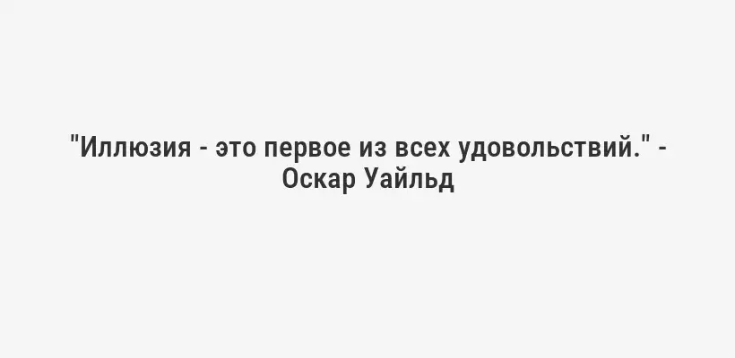 "Иллюзия - это первое из всех удовольствий." - Оскар Уайльд
