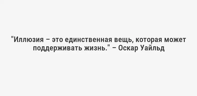 "Иллюзия – это единственная вещь, которая может поддерживать жизнь." – Оскар Уайльд