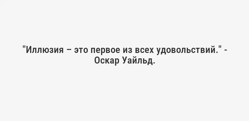 "Иллюзия – это первое из всех удовольствий." - Оскар Уайльд.