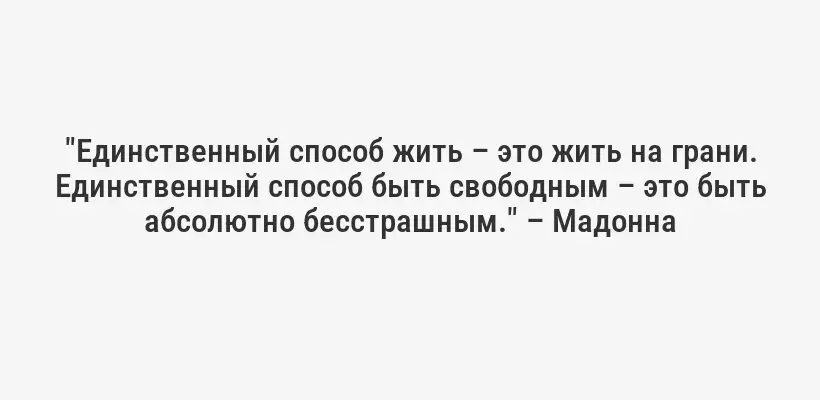 "Единственный способ жить – это жить на грани. Единственный способ быть свободным – это быть абсолютно бесстрашным." – Мадонна