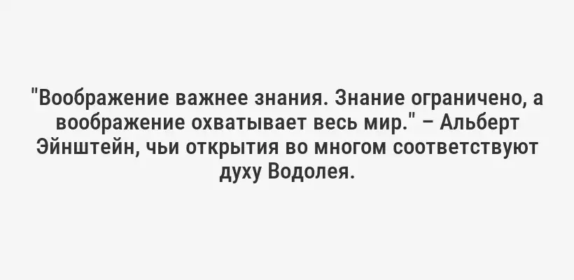 "Воображение важнее знания. Знание ограничено, а воображение охватывает весь мир." – Альберт Эйнштейн, чьи открытия во многом соответствуют духу Водолея.