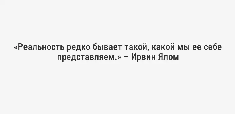 «Реальность редко бывает такой, какой мы ее себе представляем.» – Ирвин Ялом