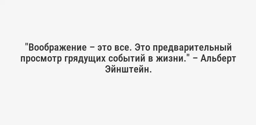 "Воображение – это все. Это предварительный просмотр грядущих событий в жизни." – Альберт Эйнштейн.