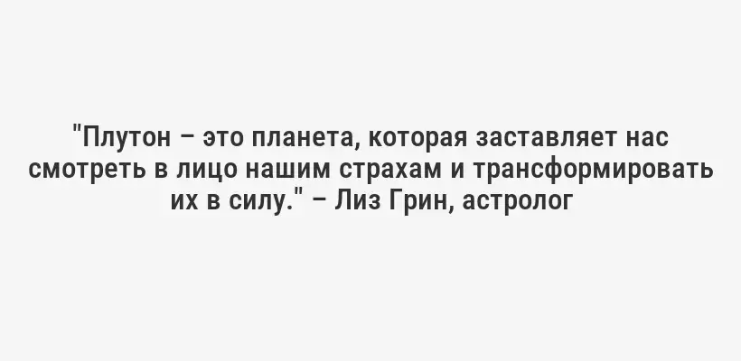 "Плутон – это планета, которая заставляет нас смотреть в лицо нашим страхам и трансформировать их в силу." – Лиз Грин, астролог