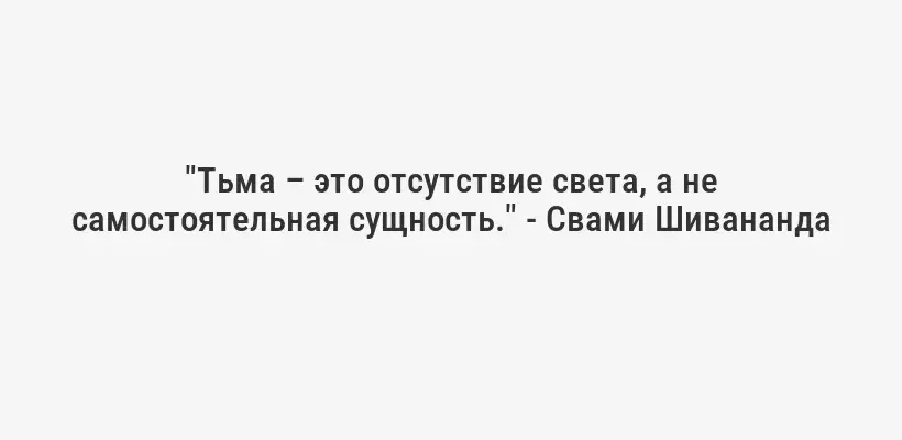 "Тьма – это отсутствие света, а не самостоятельная сущность." - Свами Шивананда