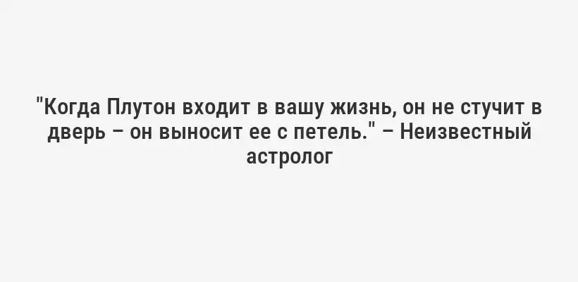"Когда Плутон входит в вашу жизнь, он не стучит в дверь – он выносит ее с петель." – Неизвестный астролог