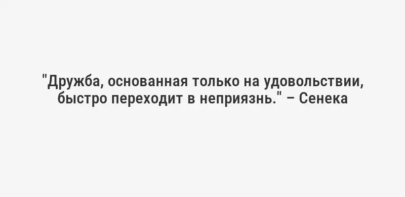 "Дружба, основанная только на удовольствии, быстро переходит в неприязнь." – Сенека