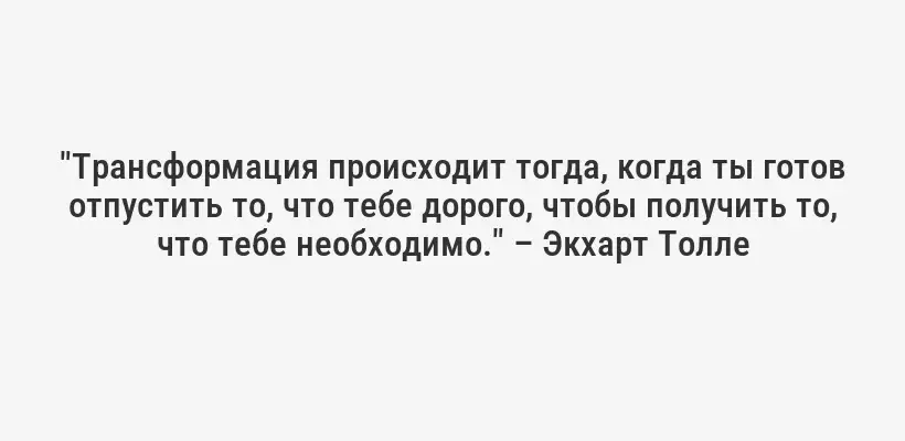 "Трансформация происходит тогда, когда ты готов отпустить то, что тебе дорого, чтобы получить то, что тебе необходимо." – Экхарт Толле