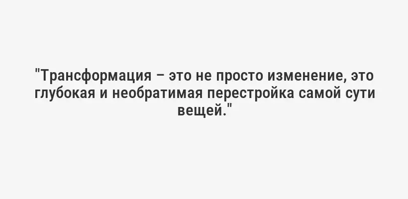 "Трансформация – это не просто изменение, это глубокая и необратимая перестройка самой сути вещей."