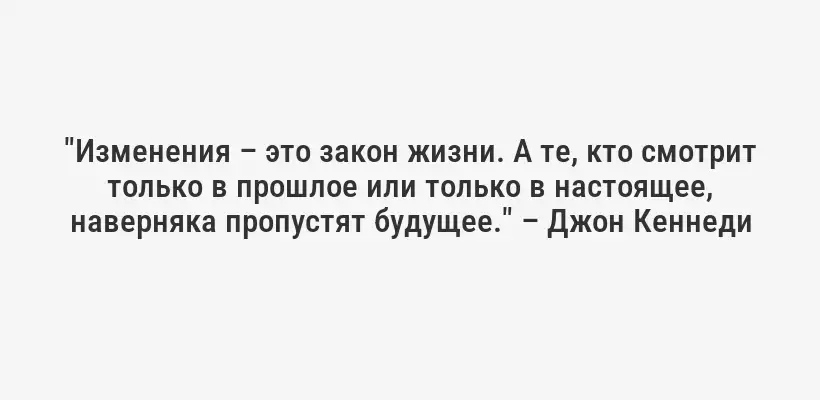 "Изменения – это закон жизни. А те, кто смотрит только в прошлое или только в настоящее, наверняка пропустят будущее." – Джон Кеннеди