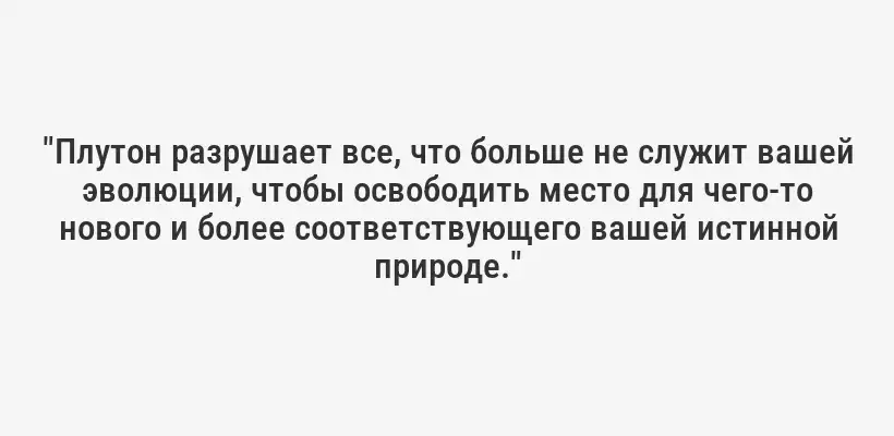 "Плутон разрушает все, что больше не служит вашей эволюции, чтобы освободить место для чего-то нового и более соответствующего вашей истинной природе."