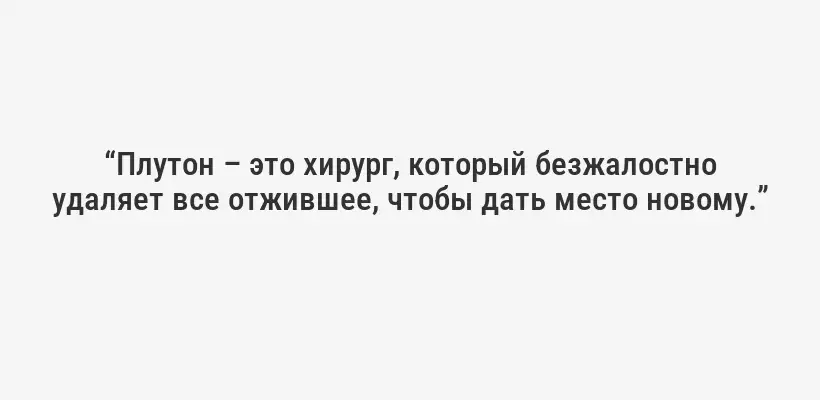 “Плутон – это хирург, который безжалостно удаляет все отжившее, чтобы дать место новому.”