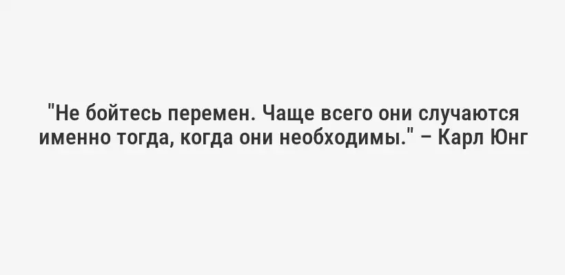 "Не бойтесь перемен. Чаще всего они случаются именно тогда, когда они необходимы." – Карл Юнг