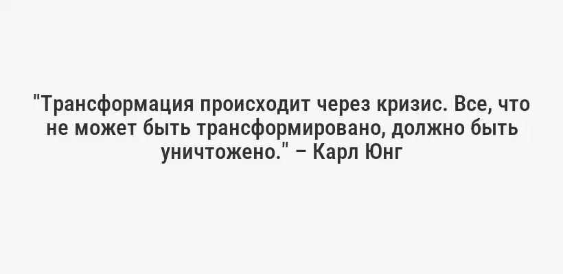 "Трансформация происходит через кризис. Все, что не может быть трансформировано, должно быть уничтожено." – Карл Юнг