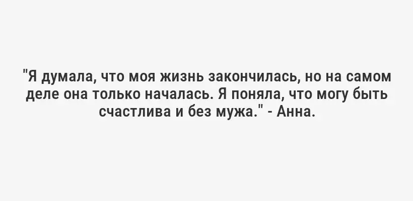 "Я думала, что моя жизнь закончилась, но на самом деле она только началась. Я поняла, что могу быть счастлива и без мужа." - Анна.