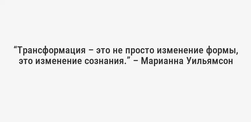“Трансформация – это не просто изменение формы, это изменение сознания.” – Марианна Уильямсон