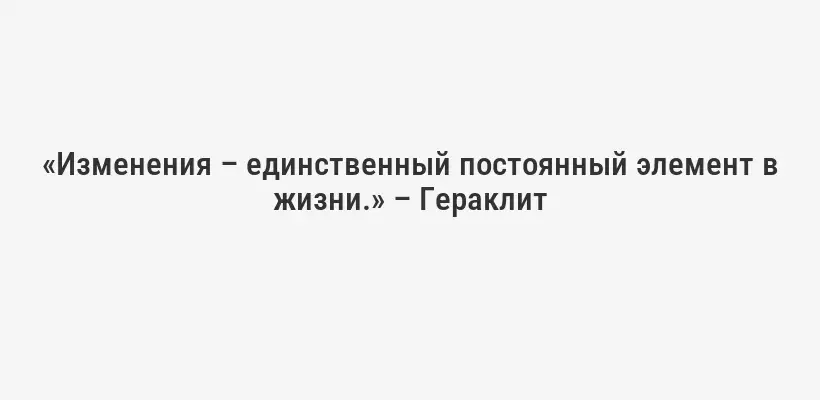 «Изменения – единственный постоянный элемент в жизни.» – Гераклит