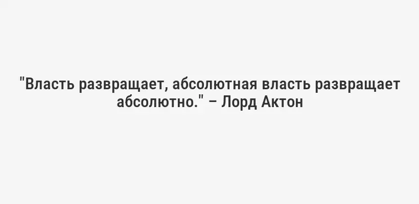 "Власть развращает, абсолютная власть развращает абсолютно." – Лорд Актон