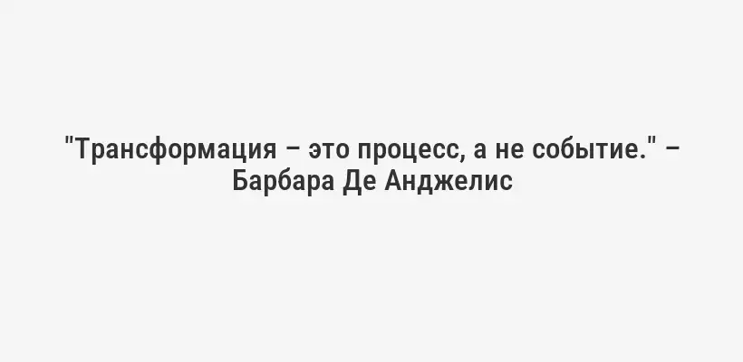 "Трансформация – это процесс, а не событие." – Барбара Де Анджелис