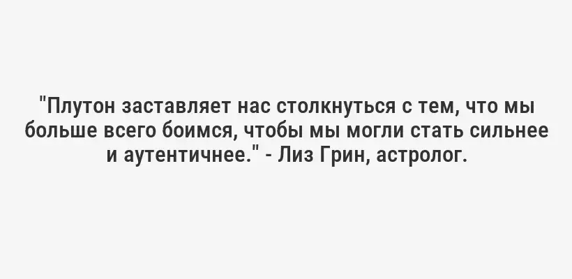 "Плутон заставляет нас столкнуться с тем, что мы больше всего боимся, чтобы мы могли стать сильнее и аутентичнее." - Лиз Грин, астролог.