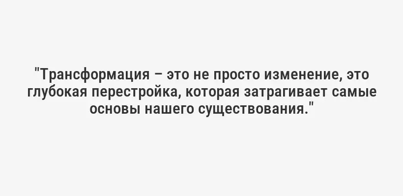 "Трансформация – это не просто изменение, это глубокая перестройка, которая затрагивает самые основы нашего существования."