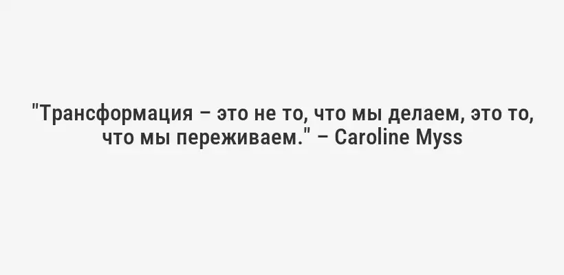 "Трансформация – это не то, что мы делаем, это то, что мы переживаем." – Caroline Myss