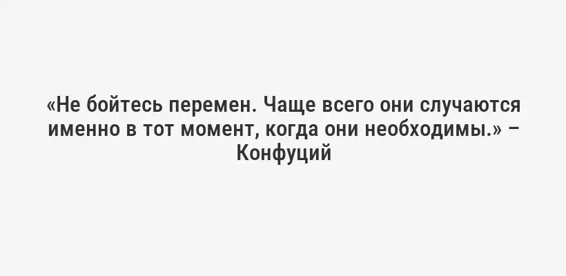 «Не бойтесь перемен. Чаще всего они случаются именно в тот момент, когда они необходимы.» – Конфуций