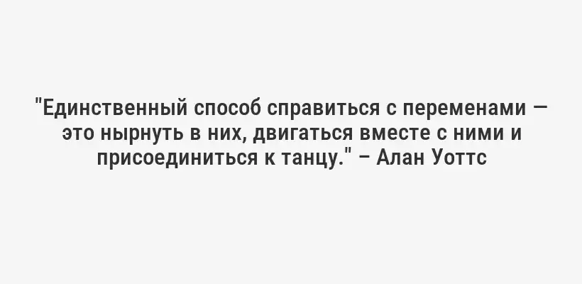 "Единственный способ справиться с переменами — это нырнуть в них, двигаться вместе с ними и присоединиться к танцу." – Алан Уоттс