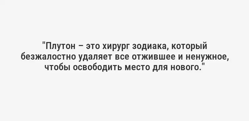 "Плутон – это хирург зодиака, который безжалостно удаляет все отжившее и ненужное, чтобы освободить место для нового."