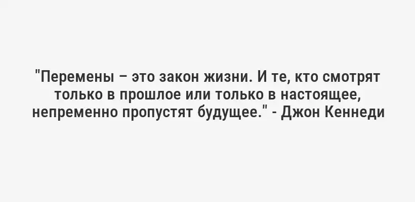 "Перемены – это закон жизни. И те, кто смотрят только в прошлое или только в настоящее, непременно пропустят будущее." - Джон Кеннеди