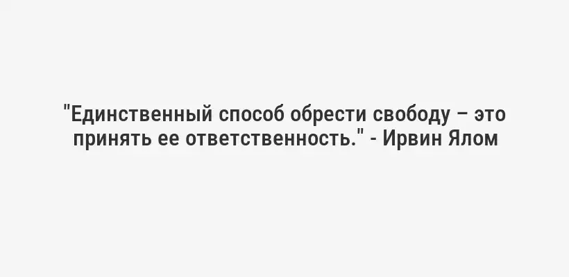 "Единственный способ обрести свободу – это принять ее ответственность." - Ирвин Ялом