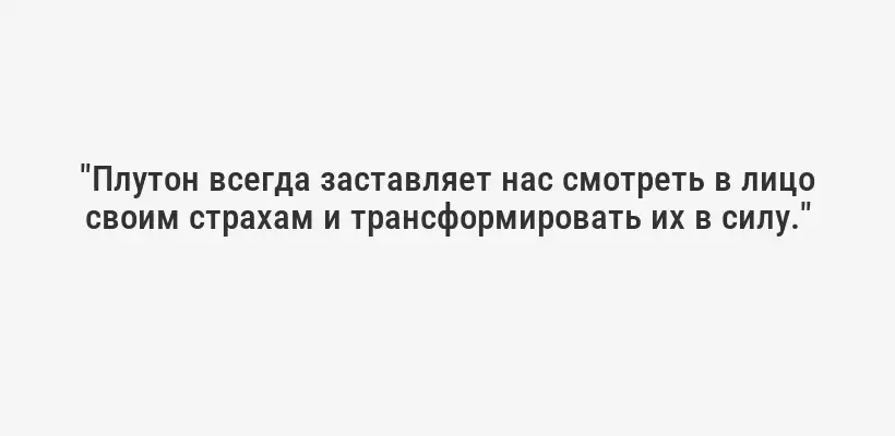 "Плутон всегда заставляет нас смотреть в лицо своим страхам и трансформировать их в силу."