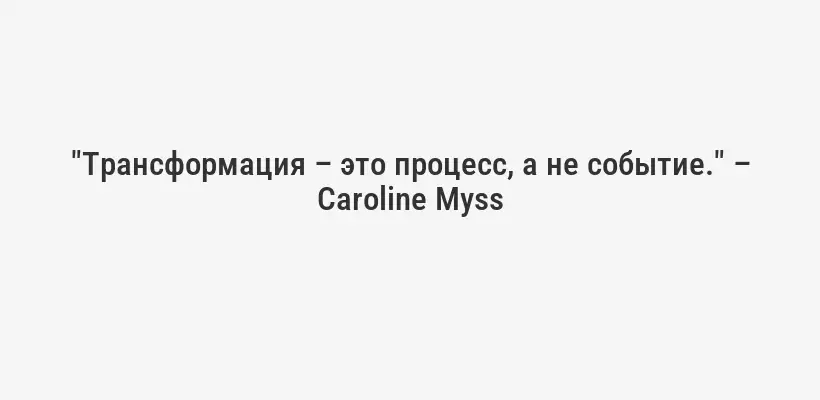 "Трансформация – это процесс, а не событие." – Caroline Myss