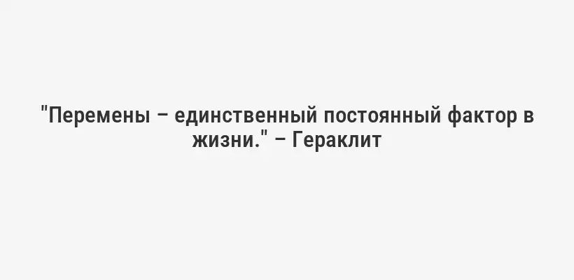 "Перемены – единственный постоянный фактор в жизни." – Гераклит
