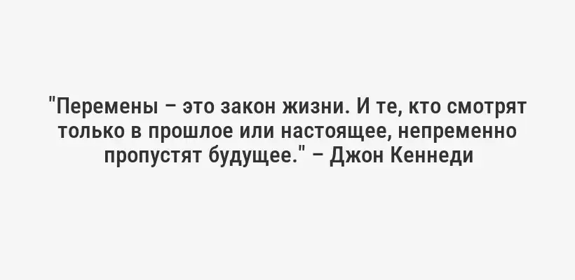 "Перемены – это закон жизни. И те, кто смотрят только в прошлое или настоящее, непременно пропустят будущее." – Джон Кеннеди