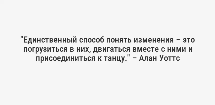 "Единственный способ понять изменения – это погрузиться в них, двигаться вместе с ними и присоединиться к танцу." – Алан Уоттс
