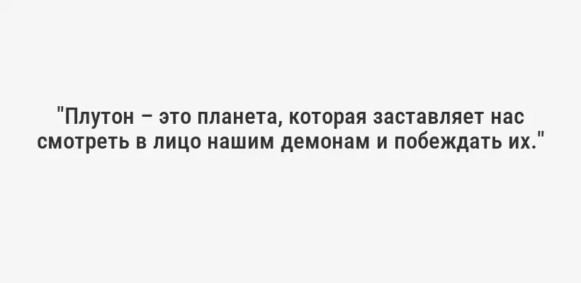"Плутон – это планета, которая заставляет нас смотреть в лицо нашим демонам и побеждать их."