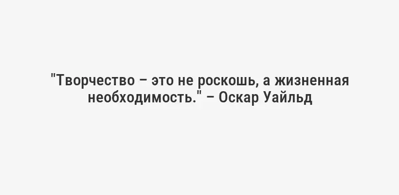 "Творчество – это не роскошь, а жизненная необходимость." – Оскар Уайльд