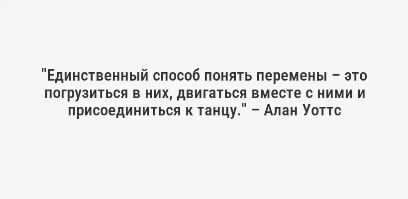 "Единственный способ понять перемены – это погрузиться в них, двигаться вместе с ними и присоединиться к танцу." – Алан Уоттс