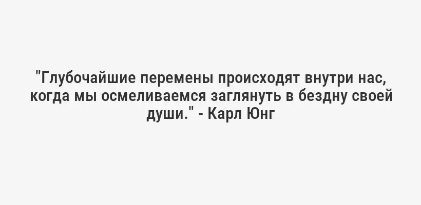 "Глубочайшие перемены происходят внутри нас, когда мы осмеливаемся заглянуть в бездну своей души." - Карл Юнг