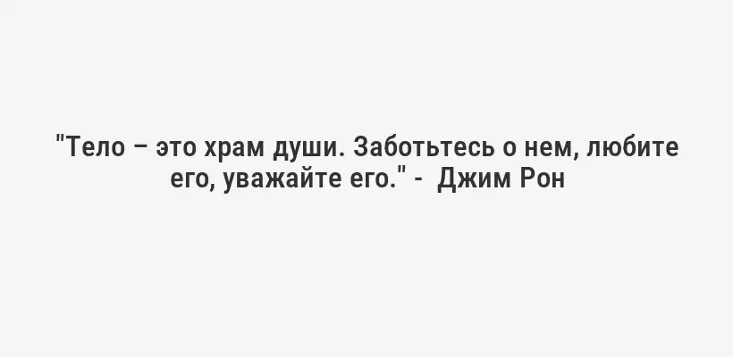 "Тело – это храм души. Заботьтесь о нем, любите его, уважайте его." -  Джим Рон
