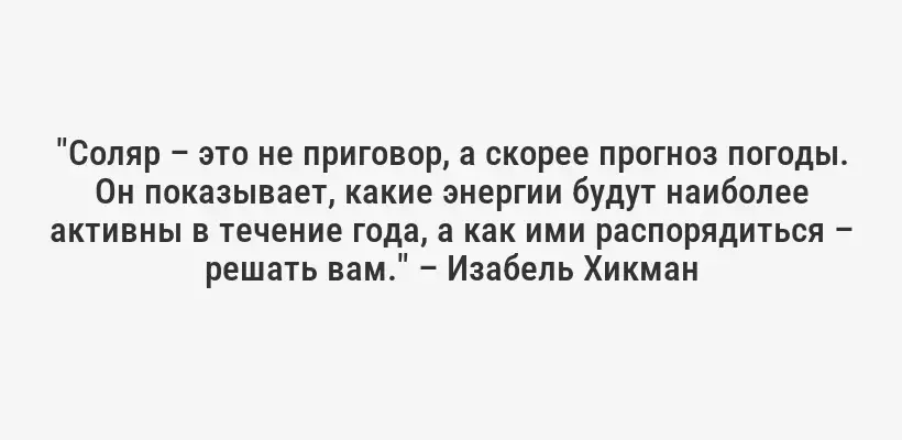 "Соляр – это не приговор, а скорее прогноз погоды. Он показывает, какие энергии будут наиболее активны в течение года, а как ими распорядиться – решать вам." – Изабель Хикман