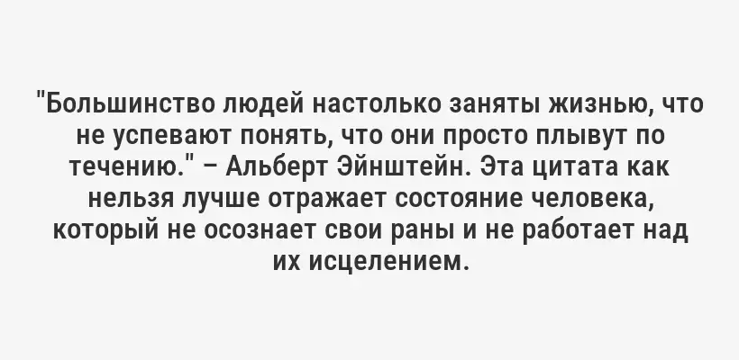 "Большинство людей настолько заняты жизнью, что не успевают понять, что они просто плывут по течению." – Альберт Эйнштейн. Эта цитата как нельзя лучше отражает состояние человека, который не осознает свои раны и не работает над их исцелением.