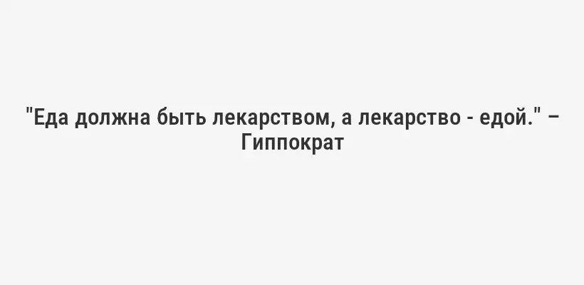 "Еда должна быть лекарством, а лекарство - едой." – Гиппократ