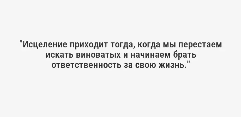 "Исцеление приходит тогда, когда мы перестаем искать виноватых и начинаем брать ответственность за свою жизнь."