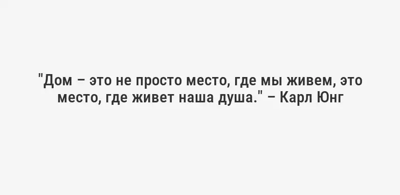 "Дом – это не просто место, где мы живем, это место, где живет наша душа." – Карл Юнг
