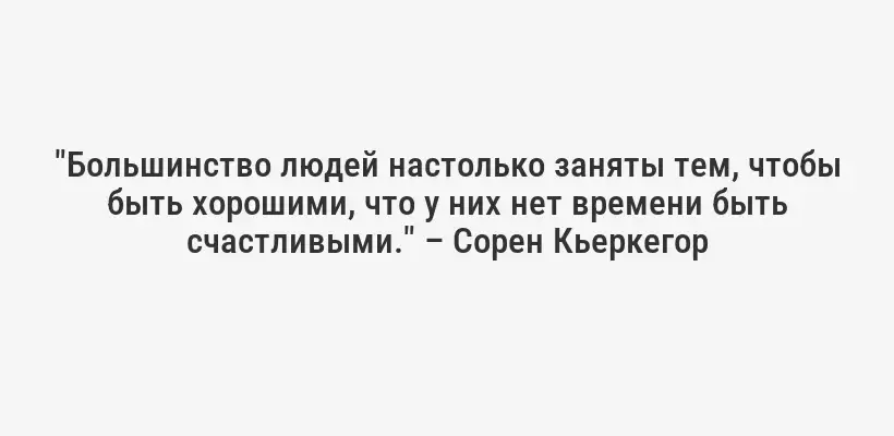 "Большинство людей настолько заняты тем, чтобы быть хорошими, что у них нет времени быть счастливыми." – Сорен Кьеркегор