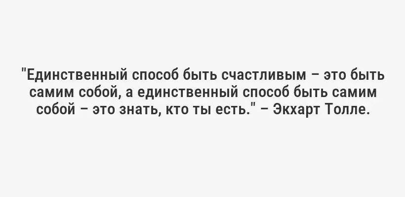 "Единственный способ быть счастливым – это быть самим собой, а единственный способ быть самим собой – это знать, кто ты есть." – Экхарт Толле.