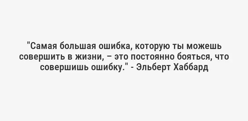 "Самая большая ошибка, которую ты можешь совершить в жизни, – это постоянно бояться, что совершишь ошибку." - Эльберт Хаббард